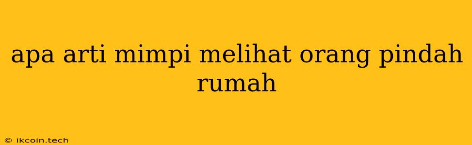 Apa Arti Mimpi Melihat Orang Pindah Rumah