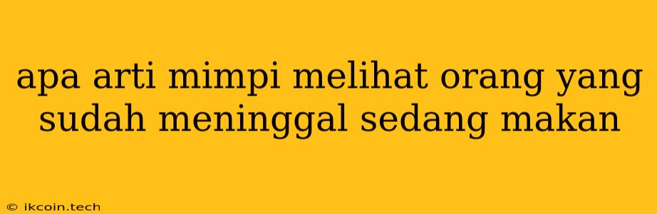 Apa Arti Mimpi Melihat Orang Yang Sudah Meninggal Sedang Makan