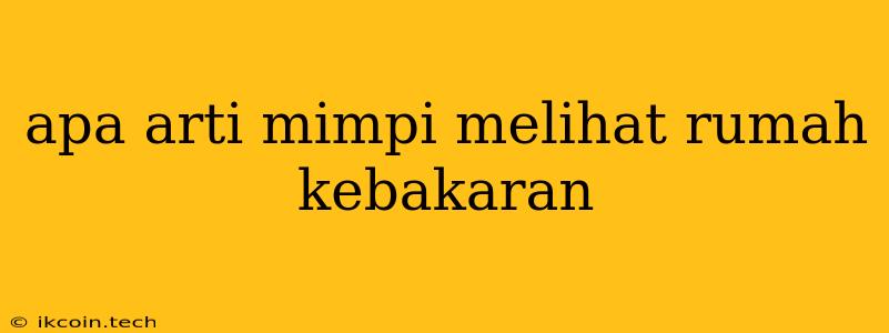 Apa Arti Mimpi Melihat Rumah Kebakaran