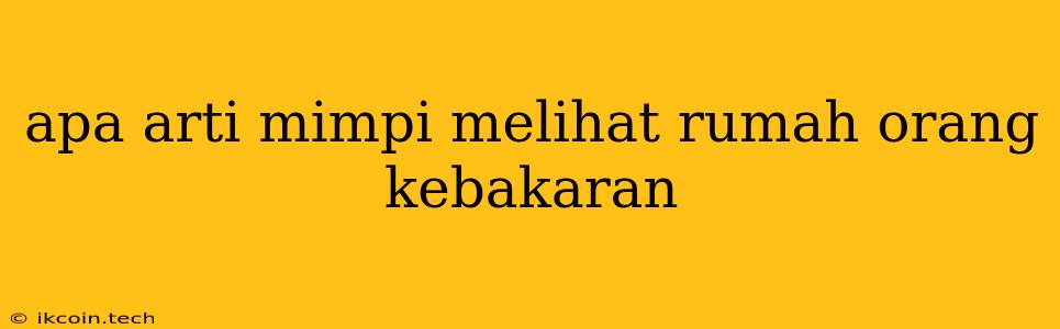 Apa Arti Mimpi Melihat Rumah Orang Kebakaran