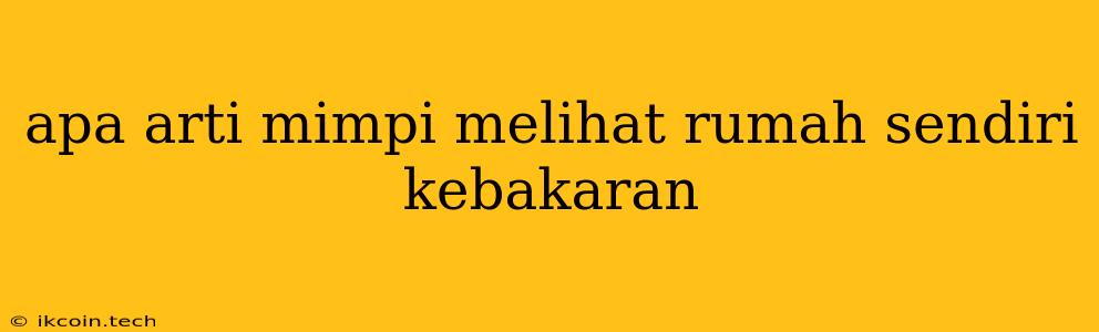 Apa Arti Mimpi Melihat Rumah Sendiri Kebakaran