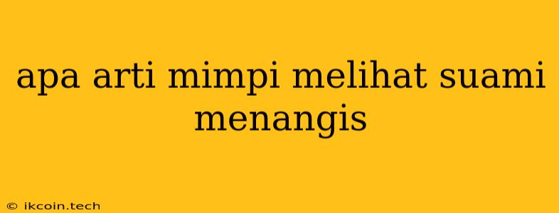 Apa Arti Mimpi Melihat Suami Menangis