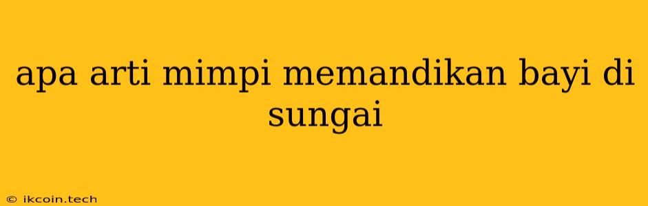 Apa Arti Mimpi Memandikan Bayi Di Sungai