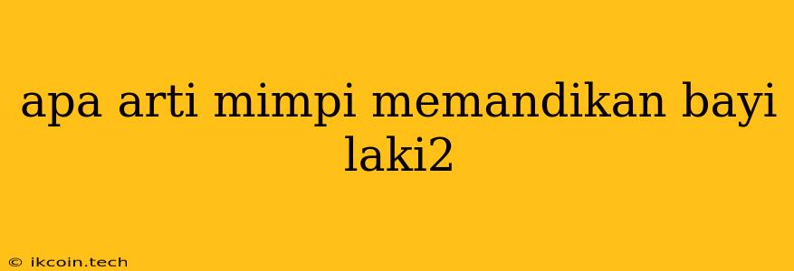 Apa Arti Mimpi Memandikan Bayi Laki2