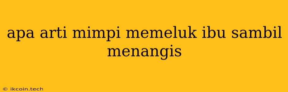 Apa Arti Mimpi Memeluk Ibu Sambil Menangis