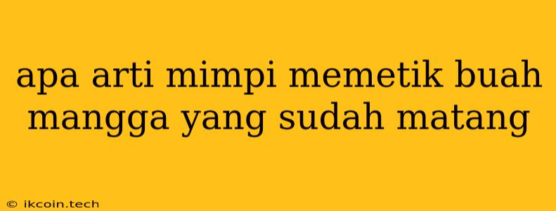 Apa Arti Mimpi Memetik Buah Mangga Yang Sudah Matang