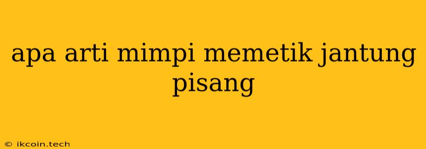 Apa Arti Mimpi Memetik Jantung Pisang