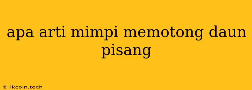 Apa Arti Mimpi Memotong Daun Pisang