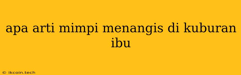 Apa Arti Mimpi Menangis Di Kuburan Ibu