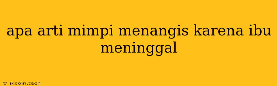 Apa Arti Mimpi Menangis Karena Ibu Meninggal