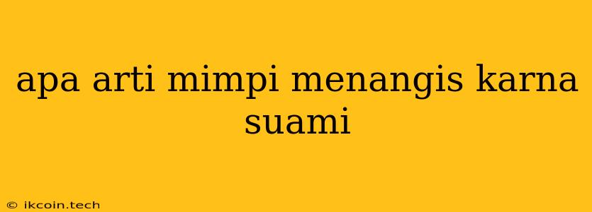 Apa Arti Mimpi Menangis Karna Suami