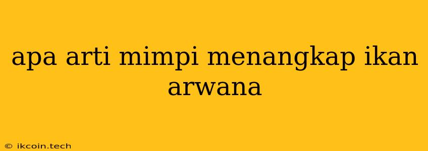 Apa Arti Mimpi Menangkap Ikan Arwana