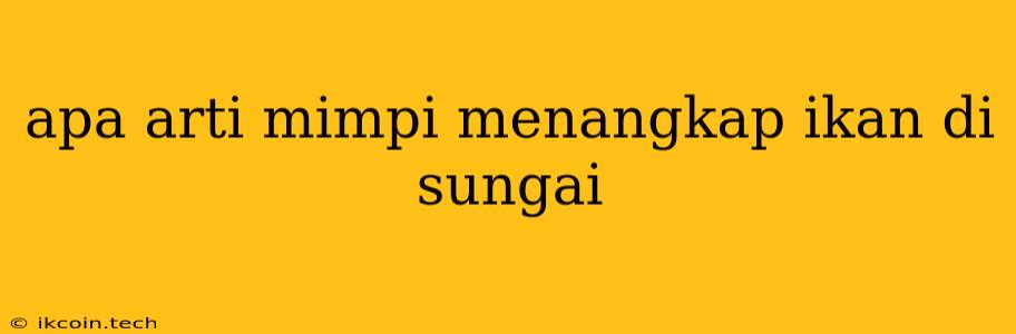 Apa Arti Mimpi Menangkap Ikan Di Sungai