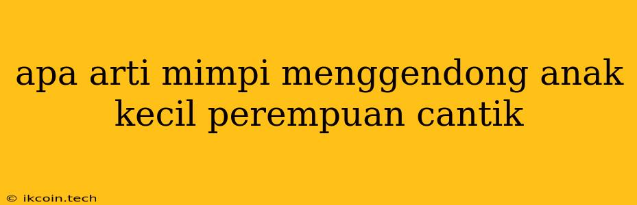 Apa Arti Mimpi Menggendong Anak Kecil Perempuan Cantik