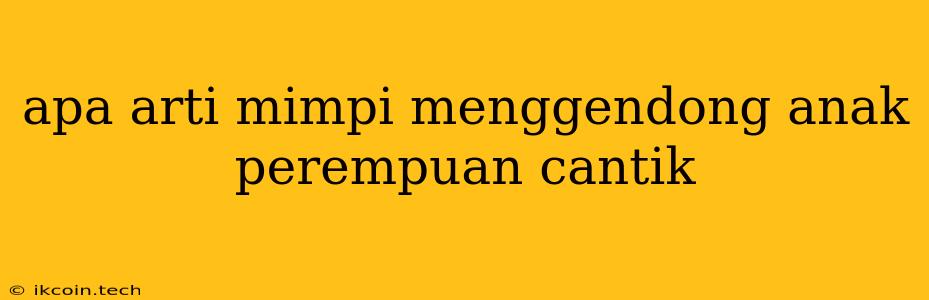 Apa Arti Mimpi Menggendong Anak Perempuan Cantik