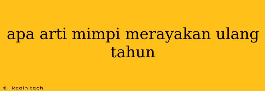 Apa Arti Mimpi Merayakan Ulang Tahun