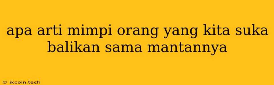 Apa Arti Mimpi Orang Yang Kita Suka Balikan Sama Mantannya