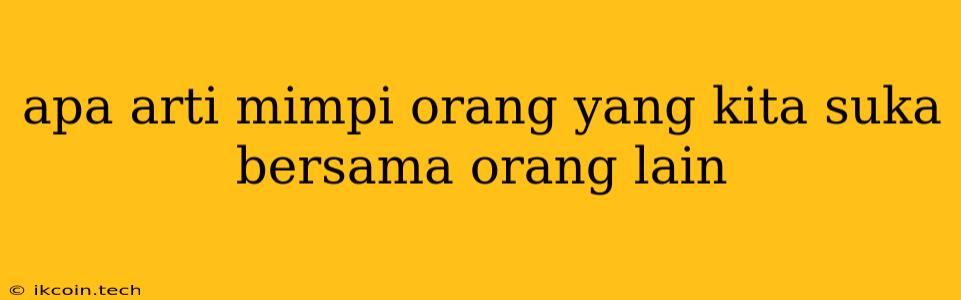 Apa Arti Mimpi Orang Yang Kita Suka Bersama Orang Lain