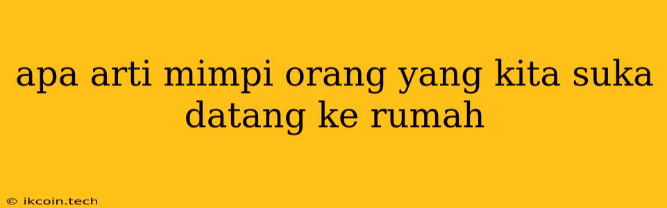 Apa Arti Mimpi Orang Yang Kita Suka Datang Ke Rumah