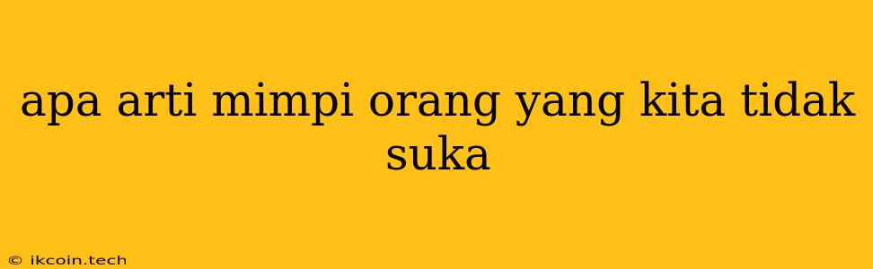 Apa Arti Mimpi Orang Yang Kita Tidak Suka