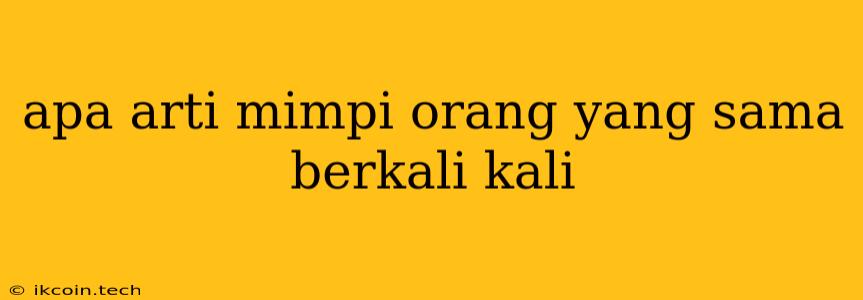 Apa Arti Mimpi Orang Yang Sama Berkali Kali