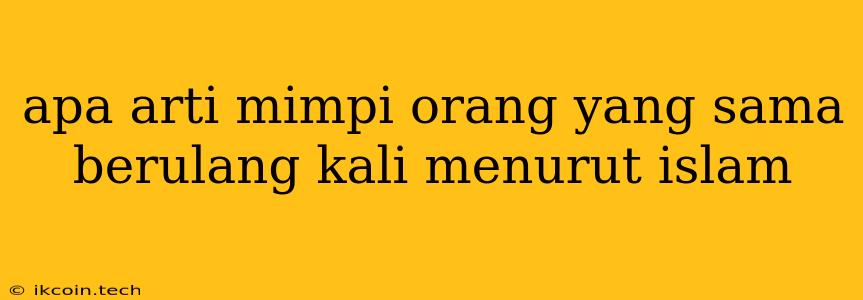 Apa Arti Mimpi Orang Yang Sama Berulang Kali Menurut Islam