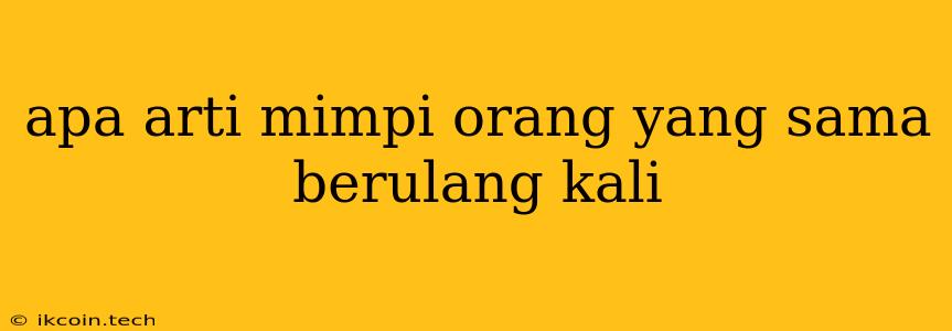 Apa Arti Mimpi Orang Yang Sama Berulang Kali