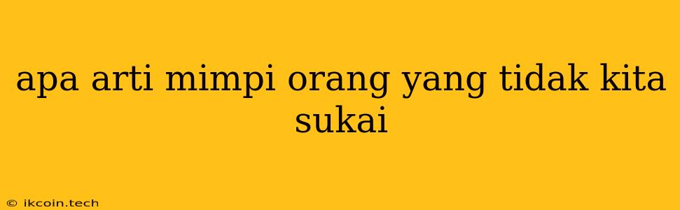 Apa Arti Mimpi Orang Yang Tidak Kita Sukai