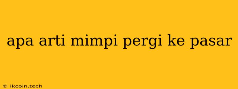 Apa Arti Mimpi Pergi Ke Pasar