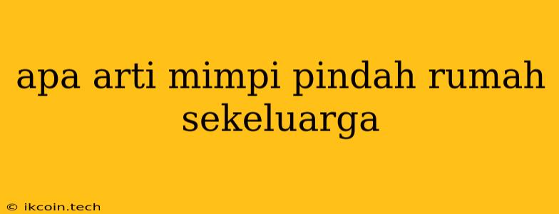 Apa Arti Mimpi Pindah Rumah Sekeluarga