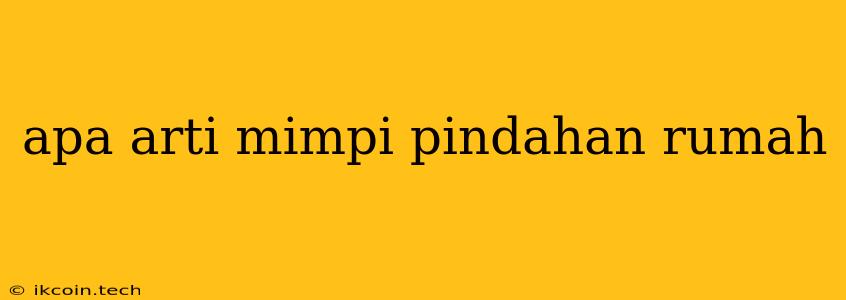 Apa Arti Mimpi Pindahan Rumah