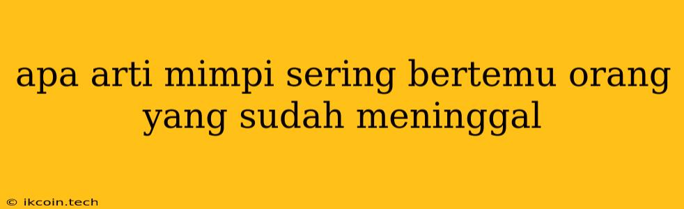 Apa Arti Mimpi Sering Bertemu Orang Yang Sudah Meninggal