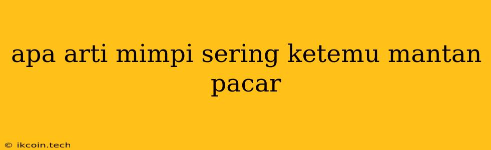 Apa Arti Mimpi Sering Ketemu Mantan Pacar