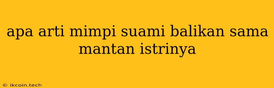 Apa Arti Mimpi Suami Balikan Sama Mantan Istrinya