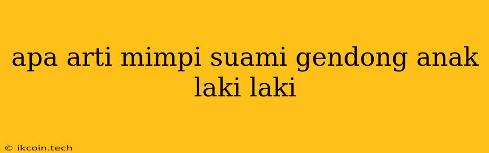 Apa Arti Mimpi Suami Gendong Anak Laki Laki