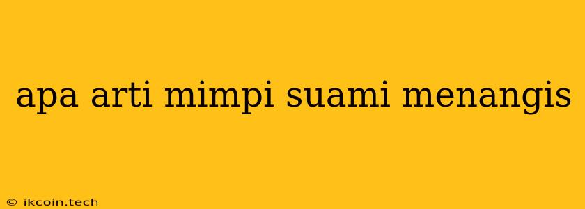 Apa Arti Mimpi Suami Menangis