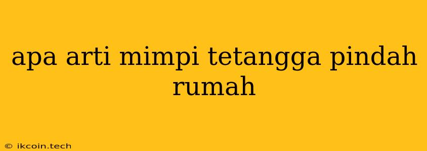 Apa Arti Mimpi Tetangga Pindah Rumah