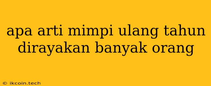 Apa Arti Mimpi Ulang Tahun Dirayakan Banyak Orang