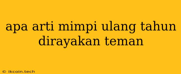 Apa Arti Mimpi Ulang Tahun Dirayakan Teman