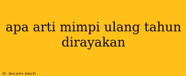 Apa Arti Mimpi Ulang Tahun Dirayakan