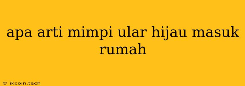 Apa Arti Mimpi Ular Hijau Masuk Rumah