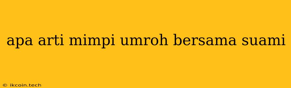 Apa Arti Mimpi Umroh Bersama Suami