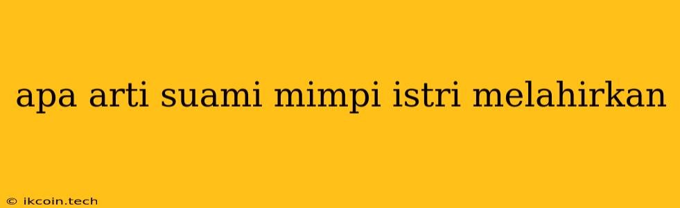 Apa Arti Suami Mimpi Istri Melahirkan