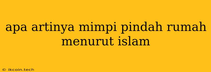 Apa Artinya Mimpi Pindah Rumah Menurut Islam