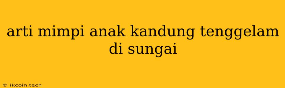 Arti Mimpi Anak Kandung Tenggelam Di Sungai