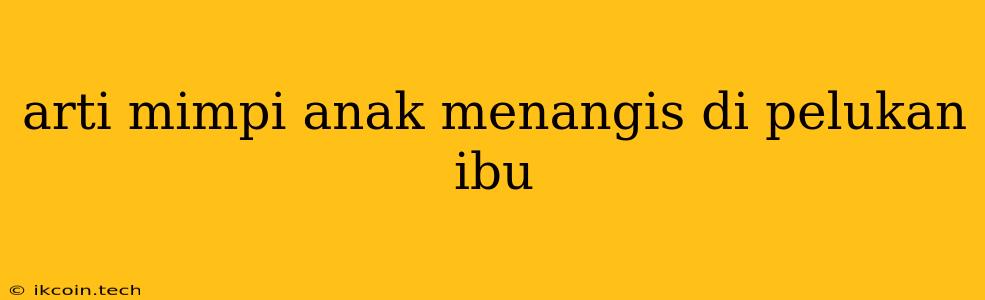 Arti Mimpi Anak Menangis Di Pelukan Ibu