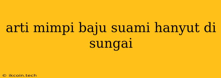 Arti Mimpi Baju Suami Hanyut Di Sungai