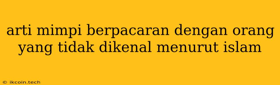 Arti Mimpi Berpacaran Dengan Orang Yang Tidak Dikenal Menurut Islam