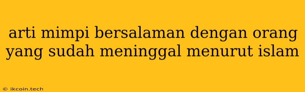 Arti Mimpi Bersalaman Dengan Orang Yang Sudah Meninggal Menurut Islam