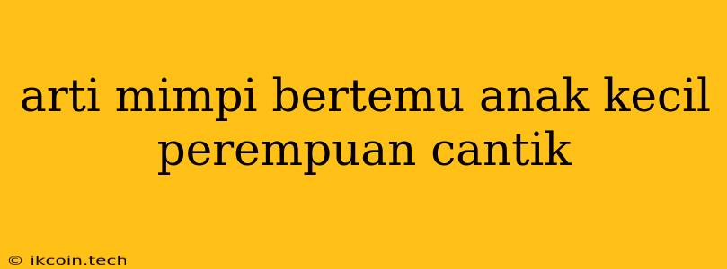 Arti Mimpi Bertemu Anak Kecil Perempuan Cantik